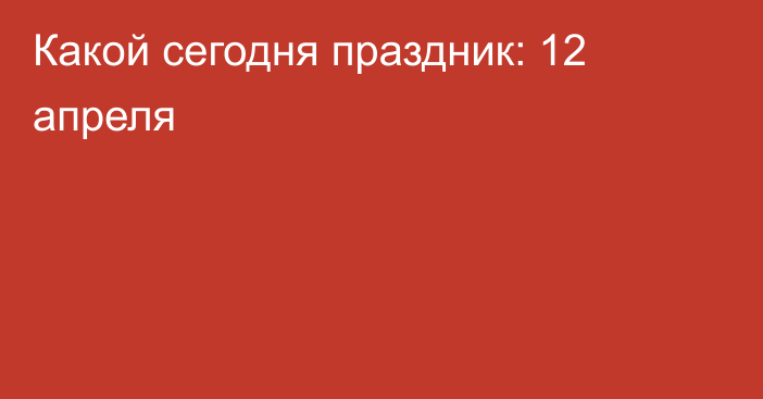 Какой сегодня праздник: 12 апреля