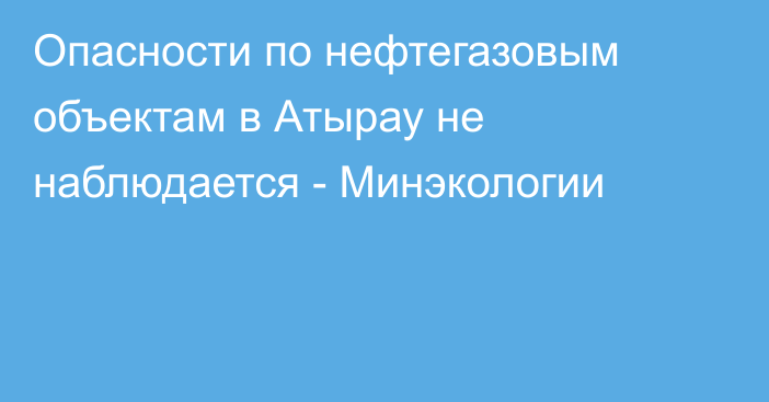 Опасности по нефтегазовым объектам в Атырау не наблюдается - Минэкологии