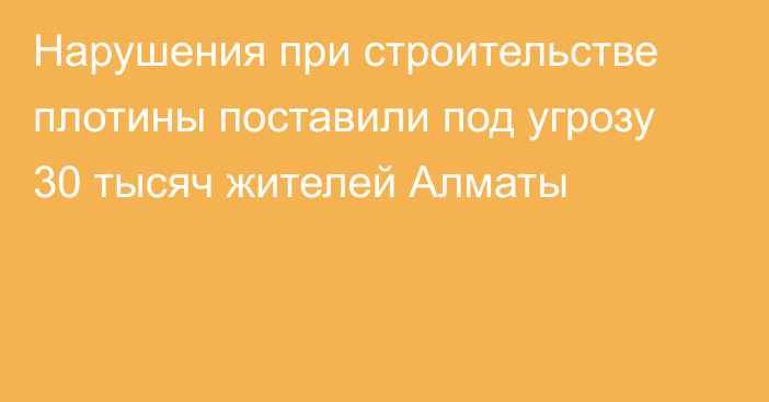 Нарушения при строительстве плотины поставили под угрозу 30 тысяч жителей Алматы