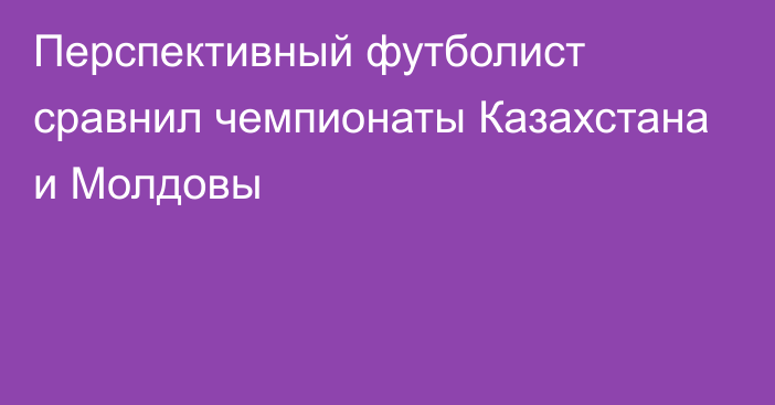 Перспективный футболист сравнил чемпионаты Казахстана и Молдовы