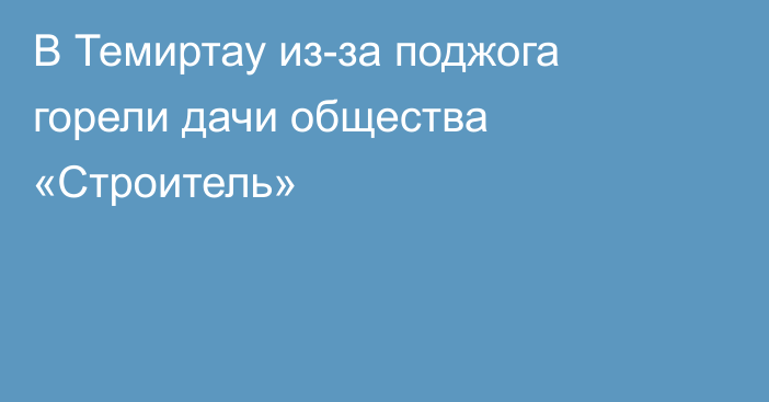 В Темиртау из-за поджога горели дачи общества «Строитель»