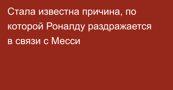 Стала известна причина, по которой Роналду раздражается в связи с Месси