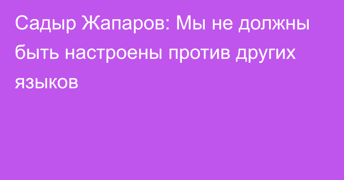 Садыр Жапаров: Мы не должны быть настроены против других языков