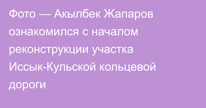 Фото — Акылбек Жапаров ознакомился с  началом реконструкции участка Иссык-Кульской кольцевой дороги