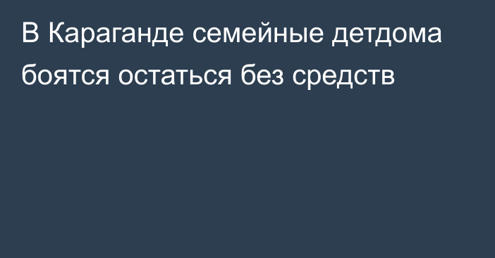 В Караганде семейные детдома боятся остаться без средств