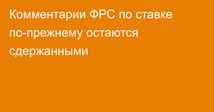 Комментарии ФРС по ставке по-прежнему остаются сдержанными