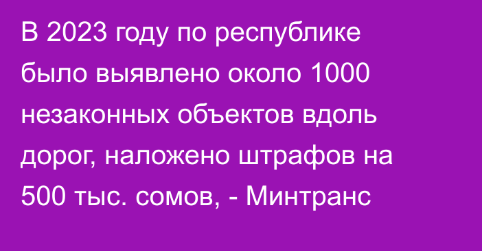 В 2023 году по республике было выявлено около 1000 незаконных объектов вдоль дорог, наложено штрафов на 500 тыс. сомов, - Минтранс