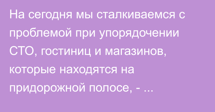 На сегодня мы сталкиваемся с проблемой при упорядочении СТО, гостиниц и магазинов, которые находятся на придорожной полосе, - Минтранс