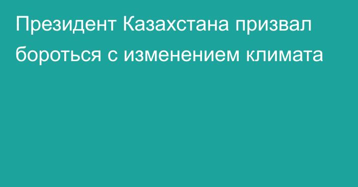 Президент Казахстана призвал бороться с изменением климата