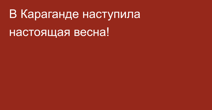 В Караганде наступила настоящая весна!