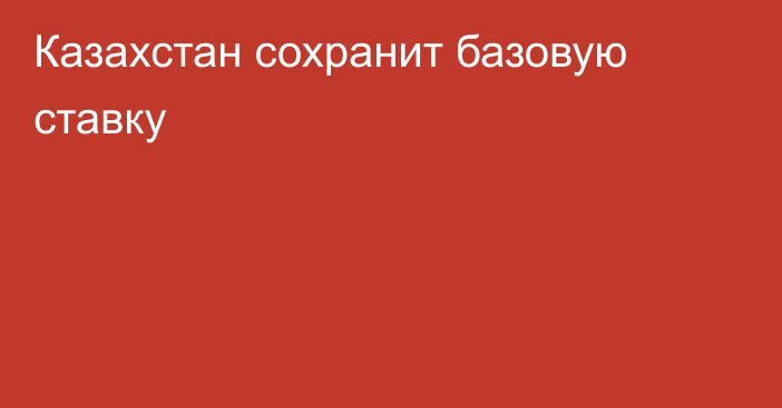 Казахстан сохранит базовую ставку