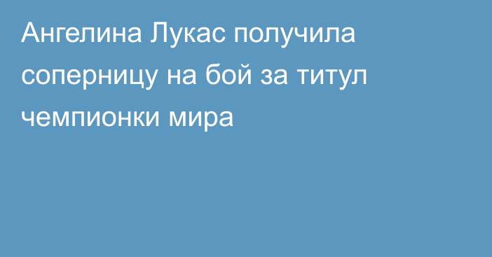 Ангелина Лукас получила соперницу на бой за титул чемпионки мира