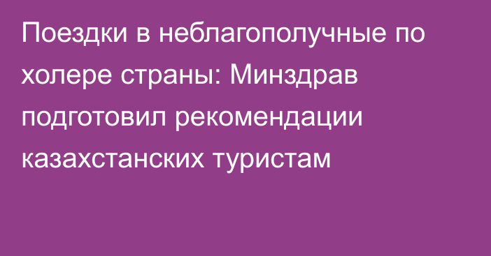 Поездки в неблагополучные по холере страны: Минздрав подготовил рекомендации казахстанских туристам