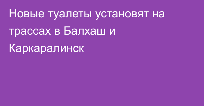 Новые туалеты установят на трассах в Балхаш и Каркаралинск