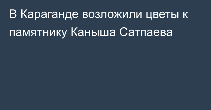 В Караганде возложили цветы к памятнику Каныша Сатпаева