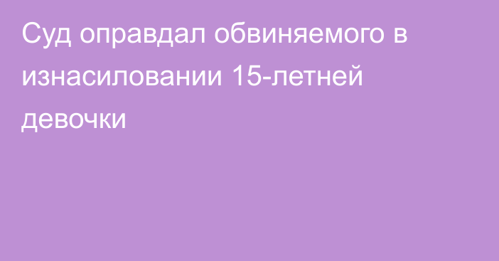 Суд оправдал обвиняемого в изнасиловании 15-летней девочки