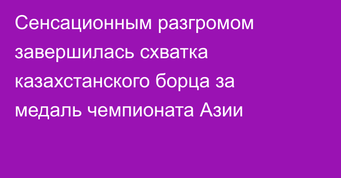 Сенсационным разгромом завершилась схватка казахстанского борца за медаль чемпионата Азии