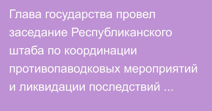 Глава государства провел заседание Республиканского штаба по координации противопаводковых мероприятий и ликвидации последствий паводков