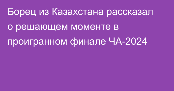 Борец из Казахстана рассказал о решающем моменте в проигранном финале ЧА-2024