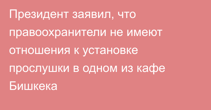 Президент заявил, что правоохранители не имеют отношения к установке прослушки в одном из кафе Бишкека