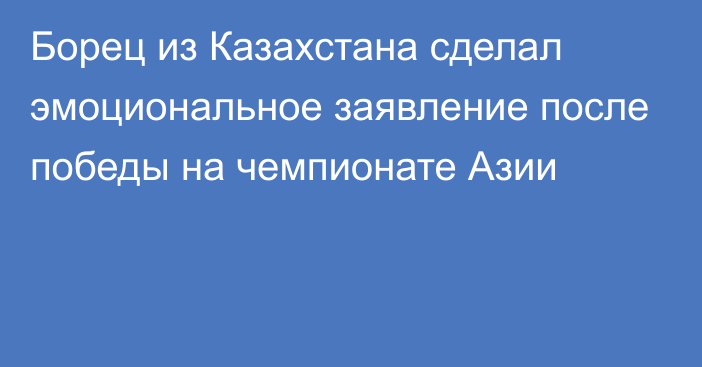 Борец из Казахстана сделал эмоциональное заявление после победы на чемпионате Азии