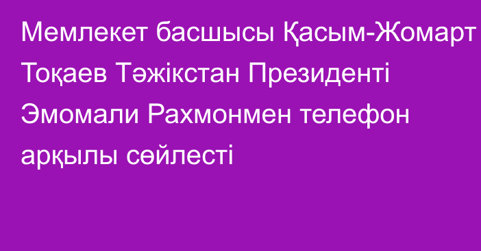 Мемлекет басшысы Қасым-Жомарт Тоқаев Тәжікстан Президенті Эмомали Рахмонмен телефон арқылы сөйлесті