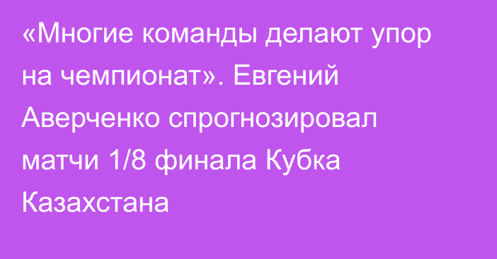 «Многие команды делают упор на чемпионат». Евгений Аверченко спрогнозировал матчи 1/8 финала Кубка Казахстана