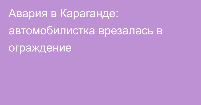 Авария в Караганде: автомобилистка врезалась в ограждение