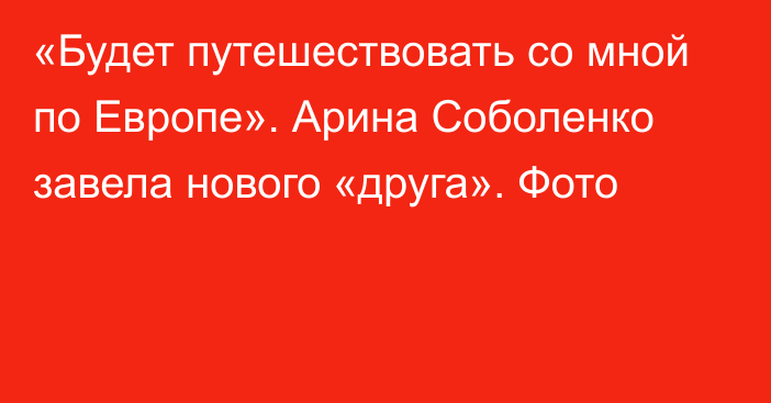 «Будет путешествовать со мной по Европе». Арина Соболенко завела нового «друга». Фото