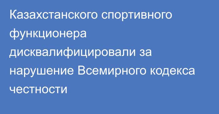 Казахстанского спортивного функционера дисквалифицировали за нарушение Всемирного кодекса честности