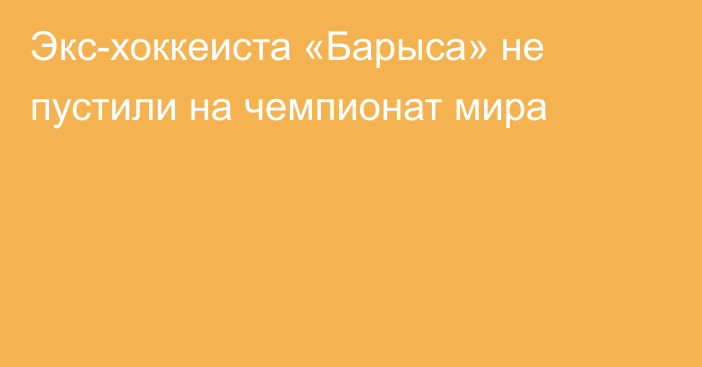 Экс-хоккеиста «Барыса» не пустили на чемпионат мира