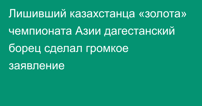 Лишивший казахстанца «золота» чемпионата Азии дагестанский борец сделал громкое заявление