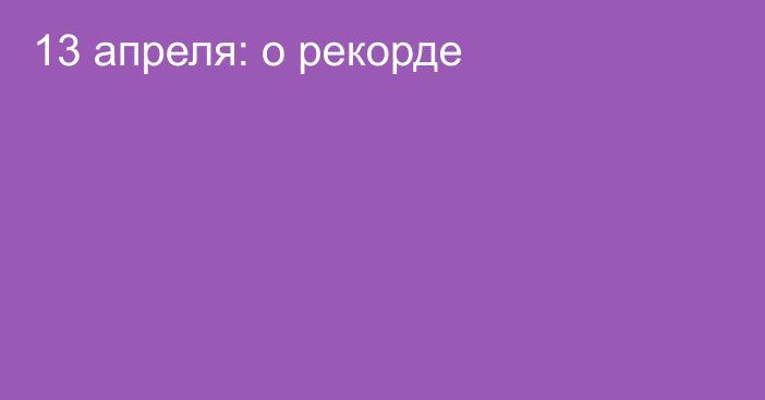 13 апреля: о рекорде