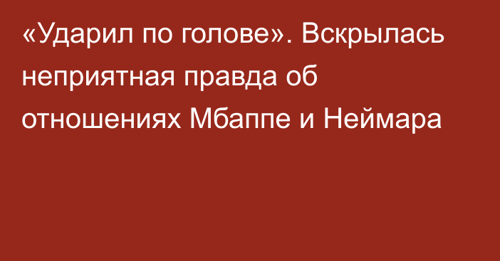 «Ударил по голове». Вскрылась неприятная правда об отношениях Мбаппе и Неймара