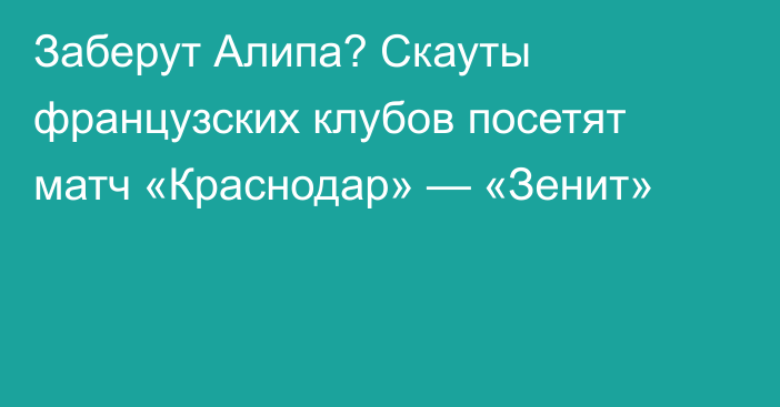 Заберут Алипа? Скауты французских клубов посетят матч «Краснодар» — «Зенит»