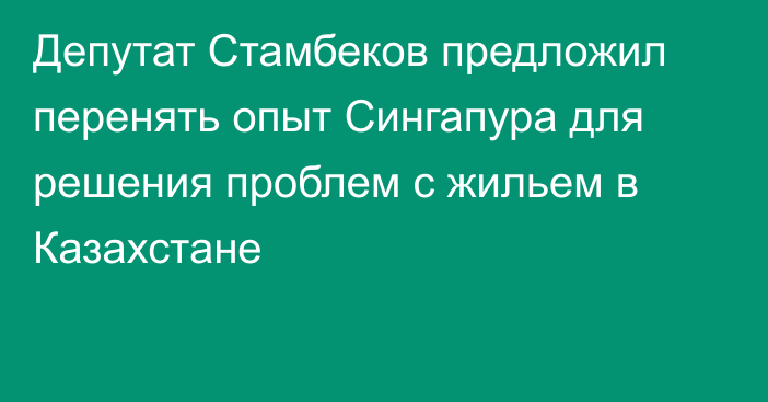 Депутат Стамбеков предложил перенять опыт Сингапура для решения проблем с жильем в Казахстане