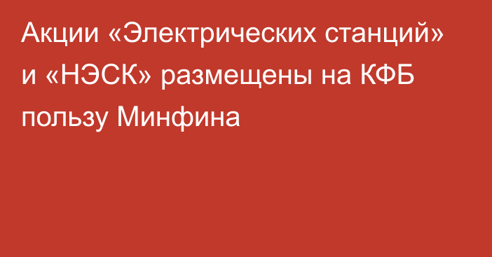 Акции «Электрических станций» и «НЭСК» размещены на КФБ пользу Минфина