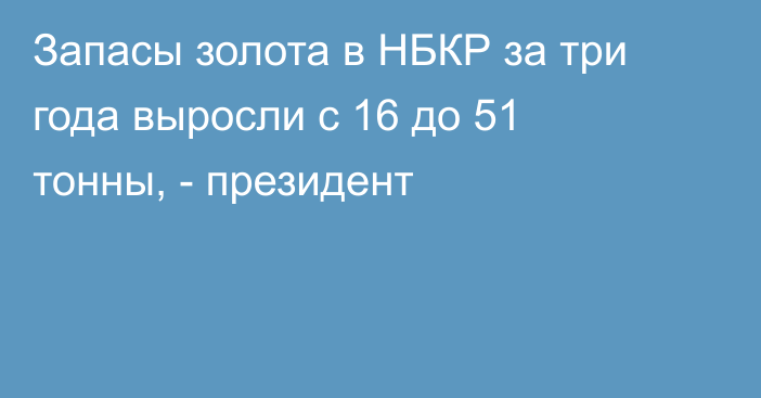 Запасы золота в НБКР за три года выросли с 16 до 51 тонны, - президент