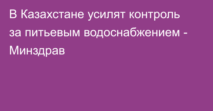 В Казахстане усилят контроль за питьевым водоснабжением - Минздрав