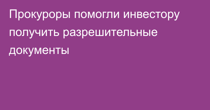 Прокуроры помогли инвестору получить разрешительные документы