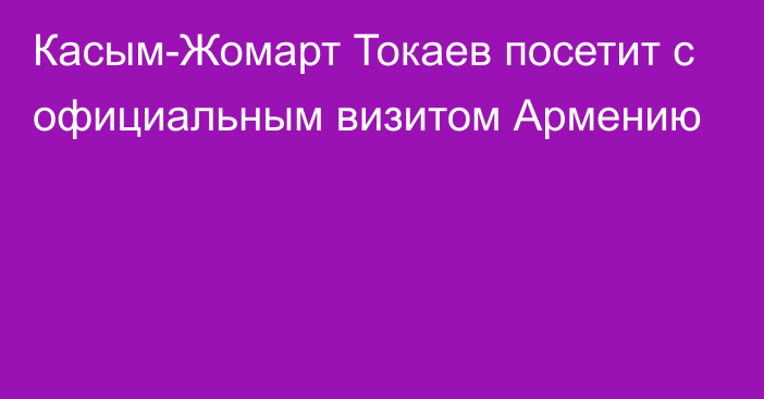 Касым-Жомарт Токаев посетит с официальным визитом Армению