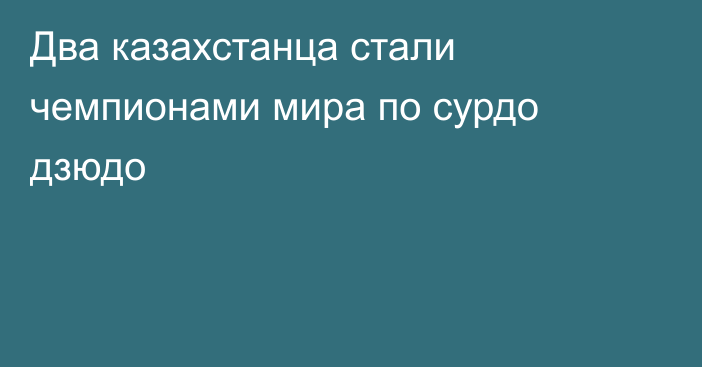 Два казахстанца стали чемпионами мира по сурдо дзюдо