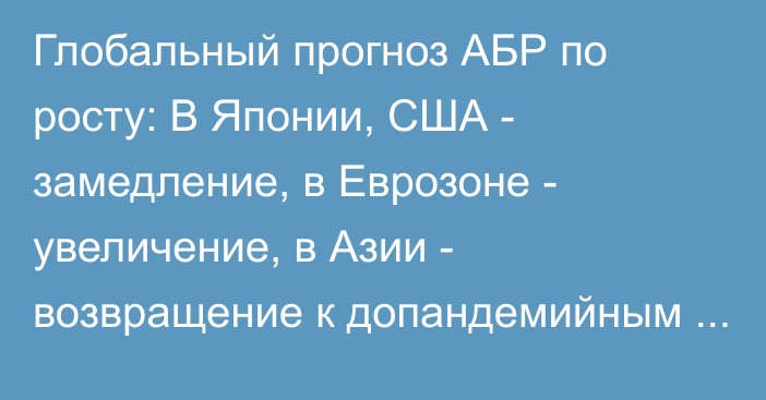 Глобальный прогноз АБР по росту: В Японии, США - замедление, в Еврозоне - увеличение, в Азии - возвращение к допандемийным тенденциям