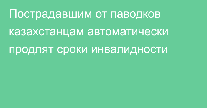 Пострадавшим от паводков казахстанцам автоматически продлят сроки инвалидности