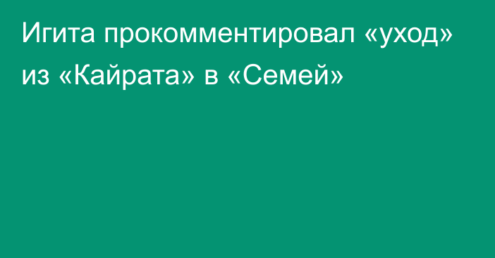 Игита прокомментировал «уход» из «Кайрата» в «Семей»