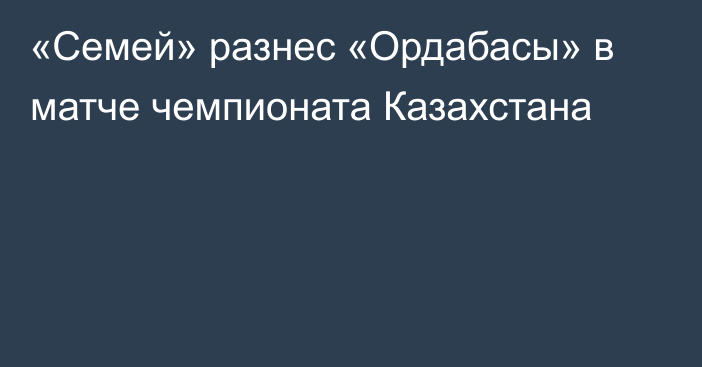 «Семей» разнес «Ордабасы» в матче чемпионата Казахстана