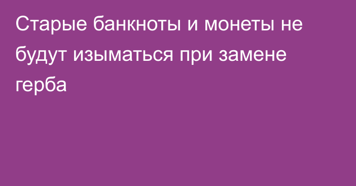 Старые банкноты и монеты не будут изыматься при замене герба