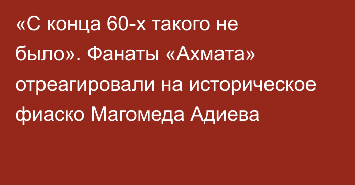 «С конца 60-х такого не было». Фанаты «Ахмата» отреагировали на историческое фиаско Магомеда Адиева