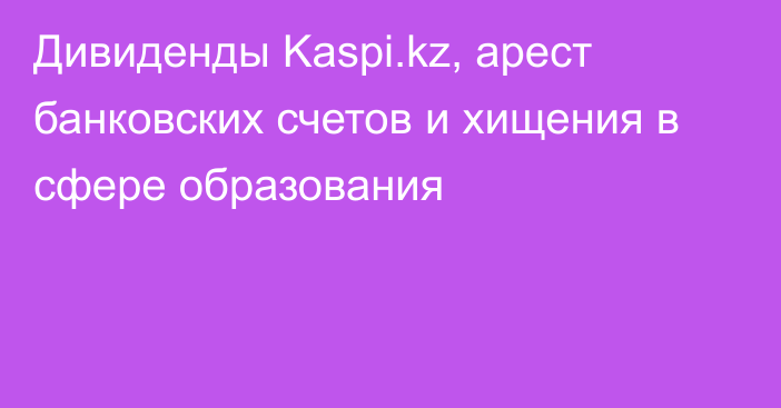 Дивиденды Kaspi.kz, арест банковских счетов и хищения в сфере образования