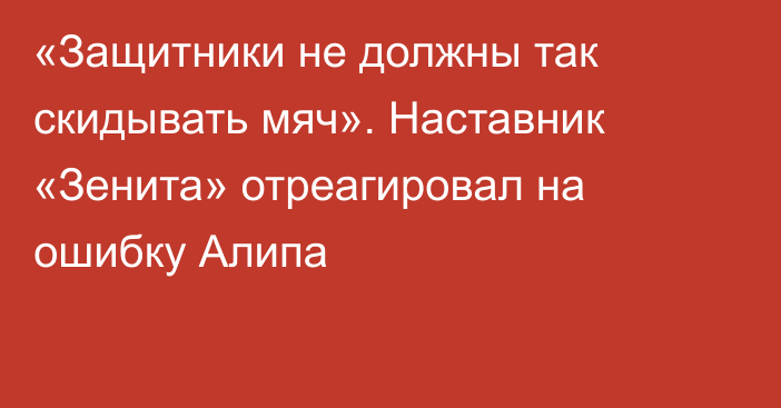 «Защитники не должны так скидывать мяч». Наставник «Зенита» отреагировал на ошибку Алипа